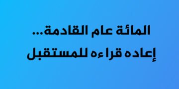 المائة عام القادمة… إعادة قراءة للمستقبل